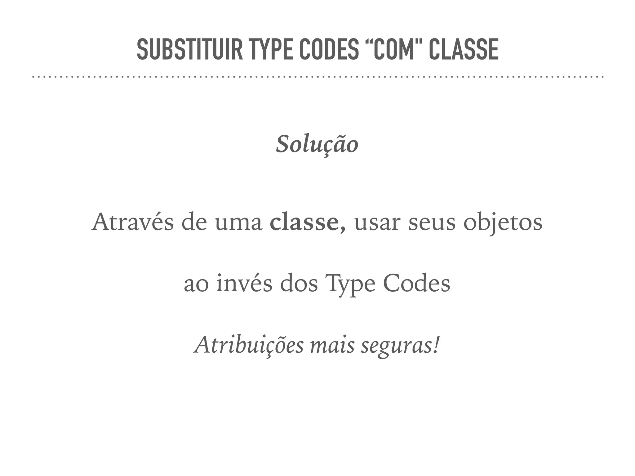 SUBSTITUIR TYPE CODES “COM" CLASSE
Solução
Através de uma classe, usar seus objetos
ao invés dos Type Codes
Atribuições mais seguras!
 
