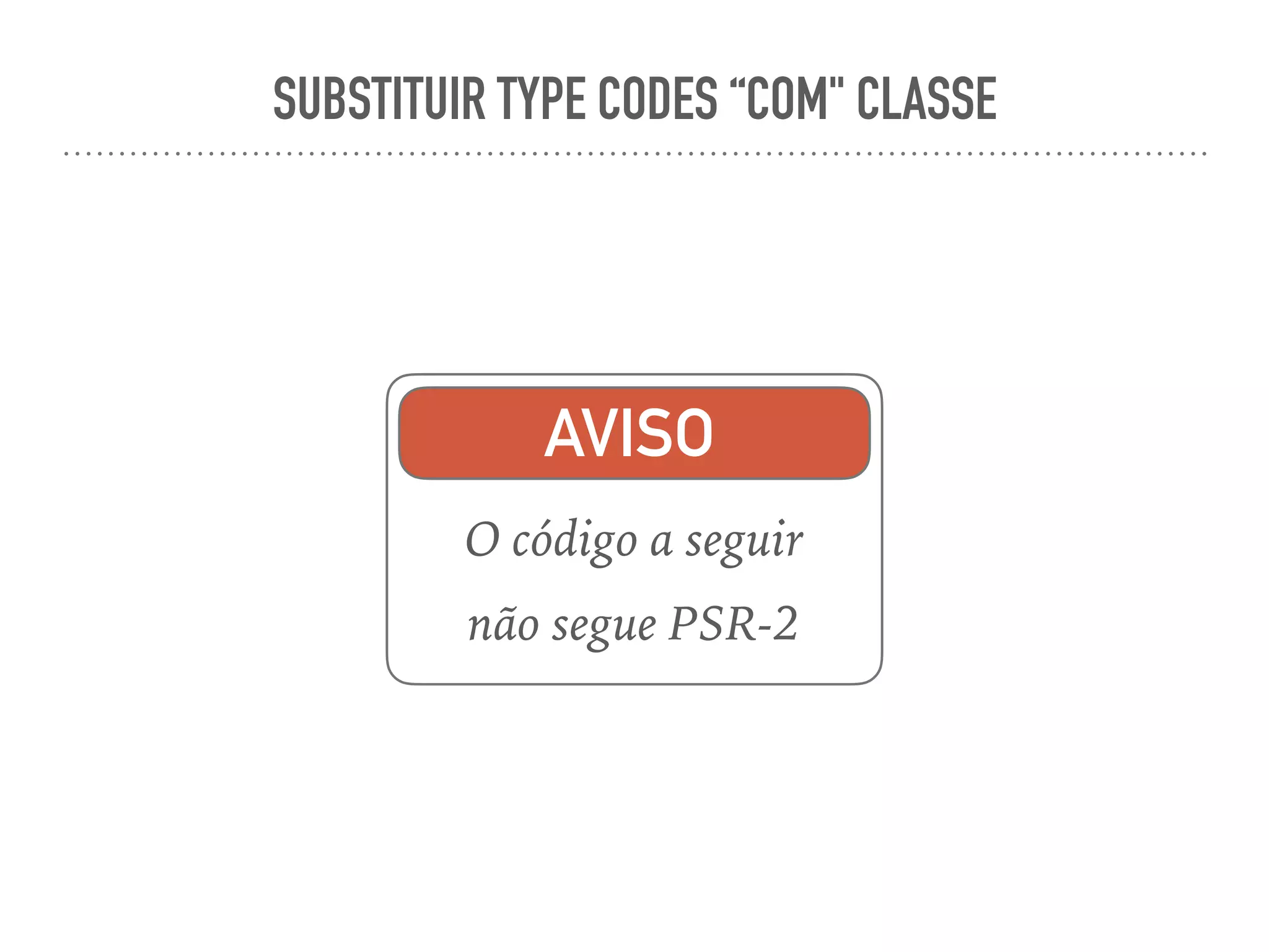 SUBSTITUIR TYPE CODES “COM" CLASSE
AVISO
O código a seguir
não segue PSR-2
 