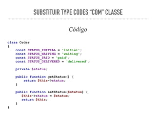 SUBSTITUIR TYPE CODES “COM" CLASSE
Código
class Order
{
const STATUS_INITIAL = 'initial';
const STATUS_WAITING = 'waiting';
const STATUS_PAID = 'paid';
const STATUS_DELIVERED = ‘delivered';
private $status;
public function getStatus() {
return $this->status;
}
public function setStatus($status) {
$this->status = $status;
return $this;
}
}
 