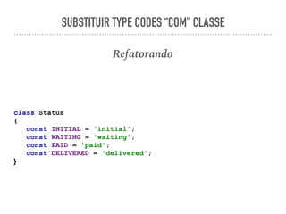 SUBSTITUIR TYPE CODES “COM" CLASSE
Refatorando
class Status
{
const INITIAL = 'initial';
const WAITING = 'waiting';
const PAID = 'paid';
const DELIVERED = 'delivered';
}
 