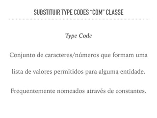 SUBSTITUIR TYPE CODES “COM" CLASSE
Type Code
Conjunto de caracteres/números que formam uma
lista de valores permitidos para alguma entidade.
Frequentemente nomeados através de constantes.
 