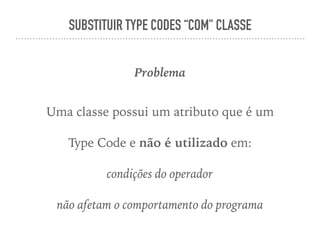 SUBSTITUIR TYPE CODES “COM" CLASSE
Problema
Uma classe possui um atributo que é um
Type Code e não é utilizado em:
condições do operador
não afetam o comportamento do programa
 