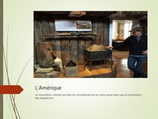 L’Amérique
Le moonshine, whiskey de maïs de contrebande est au moins aussi vieux que al colonisation
des Appalaches.
 