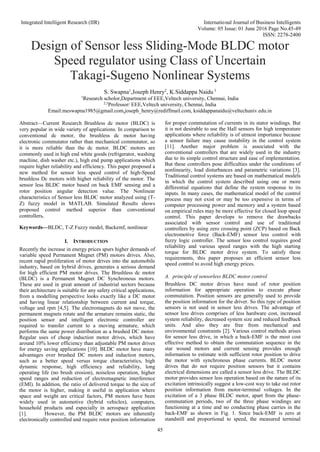 Integrated Intelligent Research (IIR) International Journal of Business Intelligents
Volume: 05 Issue: 01 June 2016 Page No.45-49
ISSN: 2278-2400
45
Design of Sensor less Sliding-Mode BLDC motor
Speed regulator using Class of Uncertain
Takagi-Sugeno Nonlinear Systems
S. Swapna1
,Joseph Henry2
, K.Siddappa Naidu 3
1
Research scholor,Department of EEE,Veltech university, Chennai, India
2,3
Professor/ EEE,Veltech university, Chennai, India
Email:meswapna1985@gmail.com,joseph_henry@rediffmail.com, ksiddappanaidu@veltechuniv.edu.in
Abstract—Current Research Brushless dc motor (BLDC) is
very popular in wide variety of applications. In comparison to
conventional dc motor, the brushless dc motor having
electronic commutator rather than mechanical commutator, so
it is more reliable than the dc motor. BLDC motors are
commonly used in high end white goods (refrigerator, washing
machine, dish washer etc.), high end pump applications which
require higher reliability and efficiency. This paper proposed a
new method for sensor less speed control of high-Speed
brushless Dc motors with higher reliability of the motor. The
sensor less BLDC motor based on back EMF sensing and a
rotor position angular detection value. The Nonlinear
characteristics of Sensor less BLDC motor analyzed using (T-
Z) fuzzy model in MATLAB. Simulated Results shows
proposed control method superior than conventional
controllers.
Keywords—BLDC, T-Z Fuzzy model, Backemf, nonlinear
I. INTRODUCTION
Recently the increase in energy prices spurs higher demands of
variable speed Permanent Magnet (PM) motors drives. Also,
recent rapid proliferation of motor drives into the automobile
industry, based on hybrid drives, generates a serious demand
for high efficient PM motor drives. The Brushless dc motor
(BLDC) is a Permanent Magnet DC Synchronous motors.
These are used in great amount of industrial sectors because
their architecture is suitable for any safety critical applications,
from a modelling perspective looks exactly like a DC motor
and having linear relationship between current and torque,
voltage and rpm [4,5]. The electromagnets do not move, the
permanent magnets rotate and the armature remains static, the
position sensor and intelligent electronic controller are
required to transfer current to a moving armature, which
performs the same power distribution as a brushed DC motor.
Regular uses of cheap induction motor drives, which have
around 10% lower efficiency than adjustable PM motor drives
for energy saving applications [10]. BLDC motor have many
advantages over brushed DC motors and induction motors,
such as a better speed versus torque characteristics, high
dynamic response, high efficiency and reliability, long
operating life (no brush erosion), noiseless operation, higher
speed ranges and reduction of electromagnetic interference
(EMI). In addition, the ratio of delivered torque to the size of
the motor is higher, making it useful in application where
space and weight are critical factors, PM motors have been
widely used in automotive (hybrid vehicles), computers,
household products and especially in aerospace application
[1]. However, the PM BLDC motors are inherently
electronically controlled and require rotor position information
for proper commutation of currents in its stator windings. But
it is not desirable to use the Hall sensors for high temperature
applications where reliability is of utmost importance because
a sensor failure may cause instability in the control system
[11]. Another major problem is associated with the
conventional controllers that are widely used in the industry
due to its simple control structure and ease of implementation.
But these controllers pose difficulties under the conditions of
nonlinearity, load disturbances and parametric variations [3].
Traditional control systems are based on mathematical models
in which the control system described using one or more
differential equations that define the system response to its
inputs. In many cases, the mathematical model of the control
process may not exist or may be too expensive in terms of
computer processing power and memory and a system based
on empirical rules may be more effective for closed loop speed
control. This paper develops to remove the drawbacks
associated with sensor control and use of traditional
controllers by using zero crossing point (ZCP) based on Back
electromotive force (Back-EMF) sensor less control with
fuzzy logic controller. The sensor less control requires good
reliability and various speed ranges with the high starting
torque for BLDC motor drive system. To satisfy these
requirements, this paper proposes an efficient sensor less
speed control to avoid high energy prices.
A. principle of sensorless BLDC motor control
Brushless DC motor drives have need of rotor position
information for appropriate operation to execute phase
commutation. Position sensors are generally used to provide
the position information for the driver. So this type of position
sensors is not used in sensor less drives. The advantage of
sensor less drives comprises of less hardware cost, increased
system reliability, decreased system size and reduced feedback
units. And also they are free from mechanical and
environmental constraints [2]. Various control methods arises
for sensor less drive, in which a back-EMF is the most cost
effective method to obtain the commutation sequence in the
star wound motors and current sensing provides enough
information to estimate with sufficient rotor position to drive
the motor with synchronous phase currents. BLDC motor
drives that do not require position sensors but it contains
electrical dimensions are called a sensor less drive. The BLDC
motor provides sensor less operation based on the nature of its
excitation intrinsically suggest a low-cost way to take out rotor
position information from motor-terminal voltages. In the
excitation of a 3 phase BLDC motor, apart from the phase-
commutation periods, two of the three phase windings are
functioning at a time and no conducting phase carries in the
back-EMF as shown in Fig. 1. Since back-EMF is zero at
standstill and proportional to speed, the measured terminal
 