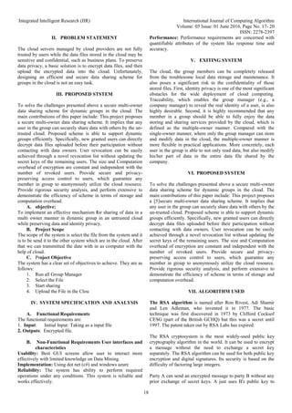 Integrated Intelligent Research (IIR) International Journal of Computing Algorithm
Volume: 05 Issue: 01 June 2016, Page No. 17- 20
ISSN: 2278-2397
18
II. PROBLEM STATEMENT
The cloud servers managed by cloud providers are not fully
trusted by users while the data files stored in the cloud may be
sensitive and confidential, such as business plans. To preserve
data privacy, a basic solution is to encrypt data files, and then
upload the encrypted data into the cloud. Unfortunately,
designing an efficient and secure data sharing scheme for
groups in the cloud is not an easy task.
III. PROPOSED STSTEM
To solve the challenges presented above a secure multi-owner
data sharing scheme for dynamic groups in the cloud. The
main contributions of this paper include: This project proposes
a secure multi-owner data sharing scheme. It implies that any
user in the group can securely share data with others by the un-
trusted cloud. Proposed scheme is able to support dynamic
groups efficiently. Specifically, new granted users can directly
decrypt data files uploaded before their participation without
contacting with data owners. User revocation can be easily
achieved through a novel revocation list without updating the
secret keys of the remaining users. The size and Computation
overhead of encryption are constant and independent with the
number of revoked users. Provide secure and privacy-
preserving access control to users, which guarantee any
member in group to anonymously utilize the cloud resource.
Provide rigorous security analysis, and perform extensive to
demonstrate the efficiency of scheme in terms of storage and
computation overhead.
A. objective:
To implement an effective mechanism for sharing of data in a
multi owner manner in dynamic group in an untrusted cloud
while preserving data and identity privacy.
B. Project Scope
The scope of the system is select the file from the system and it
is to be send it to the other system which are in the cloud. After
that we can transmitted the date with in as computer with the
help of cloud.
C. Project Objective
The system has a clear set of objectives to achieve. They are as
follows:
1. Run all Group Manager
2. Select the File
3. Start sharing
4. Upload the File in the Clou
IV. SYSTEM SPECIFICATION AND ANALYSIS
A. Functional Requirements
The functional requirements are:
1. Input: Initial Input: Taking as a input file
2. Outputs: Encrypted file.
B. Non-Functional Requirements User interfaces and
characteristics
Usability: Best GUI screens allow user to interact more
effectively with limited knowledge on Data Mining.
Implementation: Using dot net (c#) and windows azure
Reliability: The system has ability to perform required
operations under any conditions. This system is reliable and
works effectively.
Performance: Performance requirements are concerned with
quantifiable attributes of the system like response time and
accuracy.
V. EXITING SYSTEM
The cloud, the group members can be completely released
from the troublesome local data storage and maintenance. It
also poses a significant risk to the confidentiality of those
stored files. First, identity privacy is one of the most significant
obstacles for the wide deployment of cloud computing.
Traceability, which enables the group manager (e.g., a
company manager) to reveal the real identity of a user, is also
highly desirable. Second, it is highly recommended that any
member in a group should be able to fully enjoy the data
storing and sharing services provided by the cloud, which is
defined as the multiple-owner manner. Compared with the
single-owner manner, where only the group manager can store
and modify data in the cloud, the multiple-owner manner is
more flexible in practical applications. More concretely, each
user in the group is able to not only read data, but also modify
his/her part of data in the entire data file shared by the
company.
VI. PROPOSED SYSTEM
To solve the challenges presented above a secure multi-owner
data sharing scheme for dynamic groups in the cloud. The
main contributions of this paper include: This project proposes
a [5]secure multi-owner data sharing scheme. It implies that
any user in the group can securely share data with others by the
un-trusted cloud. Proposed scheme is able to support dynamic
groups efficiently. Specifically, new granted users can directly
decrypt data files uploaded before their participation without
contacting with data owners. User revocation can be easily
achieved through a novel revocation list without updating the
secret keys of the remaining users. The size and Computation
overhead of encryption are constant and independent with the
number of revoked users. Provide secure and privacy-
preserving access control to users, which guarantee any
member in group to anonymously utilize the cloud resource.
Provide rigorous security analysis, and perform extensive to
demonstrate the efficiency of scheme in terms of storage and
computation overhead.
VII. ALGORITHM USED
The RSA algorithm is named after Ron Rivest, Adi Shamir
and Len Adleman, who invented it in 1977. The basic
technique was first discovered in 1973 by Clifford Cocksof
CESG (part of the British GCHQ) but this was a secret until
1997. The patent taken out by RSA Labs has expired.
The RSA cryptosystem is the most widely-used public key
cryptography algorithm in the world. It can be used to encrypt
a message without the need to exchange a secret key
separately. The RSA algorithm can be used for both public key
encryption and digital signatures. Its security is based on the
difficulty of factoring large integers.
Party A can send an encrypted message to party B without any
prior exchange of secret keys. A just uses B's public key to
 