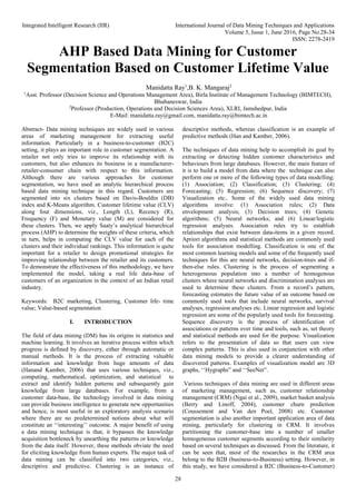 Integrated Intelligent Research (IIR) International Journal of Data Mining Techniques and Applications
Volume 5, Issue 1, June 2016, Page No.28-34
ISSN: 2278-2419
28
AHP Based Data Mining for Customer
Segmentation Based on Customer Lifetime Value
Manidatta Ray1
,B. K. Mangaraj2
1
Asst. Professor (Decision Science and Operations Management Area), Birla Institute of Management Technology (BIMTECH),
Bhubaneswar, India
2
Professor (Production, Operations and Decision Sciences Area), XLRI, Jamshedpur, India
E-Mail: manidatta.ray@gmail.com, manidatta.ray@bimtech.ac.in
Abstract- Data mining techniques are widely used in various
areas of marketing management for extracting useful
information. Particularly in a business-to-customer (B2C)
setting, it plays an important role in customer segmentation. A
retailer not only tries to improve its relationship with its
customers, but also enhances its business in a manufacturer-
retailer-consumer chain with respect to this information.
Although there are various approaches for customer
segmentation, we have used an analytic hierarchical process
based data mining technique in this regard. Customers are
segmented into six clusters based on Davis-Bouldin (DB)
index and K-Means algorithm. Customer lifetime value (CLV)
along four dimensions, viz., Length (L), Recency (R),
Frequency (F) and Monetary value (M) are considered for
these clusters. Then, we apply Saaty’s analytical hierarchical
process (AHP) to determine the weights of these criteria, which
in turn, helps in computing the CLV value for each of the
clusters and their individual rankings. This information is quite
important for a retailer to design promotional strategies for
improving relationship between the retailer and its customers.
To demonstrate the effectiveness of this methodology, we have
implemented the model, taking a real life data-base of
customers of an organization in the context of an Indian retail
industry.
Keywords: B2C marketing, Clustering, Customer life- time
value; Value-based segmentation
I. INTRODUCTION
The field of data mining (DM) has its origins in statistics and
machine learning. It involves an iterative process within which
progress is defined by discovery, either through automatic or
manual methods. It is the process of extracting valuable
information and knowledge from huge amounts of data
(Hanand Kamber, 2006) that uses various techniques, viz.,
computing, mathematical, optimization, and statistical to
extract and identify hidden patterns and subsequently gain
knowledge from large databases. For example, from a
customer data-base, the technology involved in data mining
can provide business intelligence to generate new opportunities
and hence, is most useful in an exploratory analysis scenario
where there are no predetermined notions about what will
constitute an ‘‘interesting’’ outcome. A major benefit of using
a data mining technique is that, it bypasses the knowledge
acquisition bottleneck by unearthing the patterns or knowledge
from the data itself. However, these methods obviate the need
for eliciting knowledge from human experts. The major task of
data mining can be classified into two categories, viz.,
descriptive and predictive. Clustering is an instance of
descriptive methods, whereas classification is an example of
predictive methods (Han and Kamber, 2006).
The techniques of data mining help to accomplish its goal by
extracting or detecting hidden customer characteristics and
behaviours from large databases. However, the main feature of
it is to build a model from data where the technique can also
perform one or more of the following types of data modelling:
(1) Association; (2) Classification; (3) Clustering; (4)
Forecasting; (5) Regression; (6) Sequence discovery; (7)
Visualization etc.. Some of the widely used data mining
algorithms involve: (1) Association rules; (2) Data
envelopment analysis; (3) Decision trees; (4) Genetic
algorithms; (5) Neural networks; and (6) Linear/logistic
regression analyses. Association rules try to establish
relationships that exist between data-items in a given record.
Apriori algorithms and statistical methods are commonly used
tools for association modelling. Classification is one of the
most common learning models and some of the frequently used
techniques for this are neural networks, decision-trees and if-
then-else rules. Clustering is the process of segmenting a
heterogeneous population into a number of homogenous
clusters where neural networks and discrimination analyses are
used to determine these clusters. From a record’s pattern,
forecasting estimates the future value of an outcome based on
commonly used tools that include neural networks, survival
analyses, regression analyses etc. Linear regression and logistic
regression are some of the popularly used tools for forecasting.
Sequence discovery is the process of identification of
associations or patterns over time and tools, such as, set theory
and statistical methods are used for the purpose. Visualization
refers to the presentation of data so that users can view
complex patterns. This is also used in conjunction with other
data mining models to provide a clearer understanding of
discovered patterns. Examples of visualization model are 3D
graphs, ‘‘Hygraphs” and ‘‘SeeNet”.
.Various techniques of data mining are used in different areas
of marketing management, such as, customer relationship
management (CRM) (Ngai et al., 2009), market basket analysis
(Berry and Linoff, 2004), customer churn prediction
(Coussement and Van den Poel, 2008) etc. Customer
segmentation is also another important application area of data
mining, particularly for clustering in CRM. It involves
partitioning the customer-base into a number of smaller
homogeneous customer segments according to their similarity
based on several techniques as discussed. From the literature, it
can be seen that, most of the researches in the CRM area
belong to the B2B (business-to-Business) setting. However, in
this study, we have considered a B2C (Business-to-Customer)
 