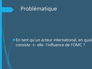Problématique
En tant qu’un acteur international, en quoi
consiste -t- elle l’influence de l'OMC ?
 