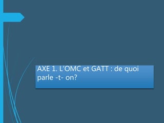 AXE 1. L’OMC et GATT : de quoi
parle -t- on?
 