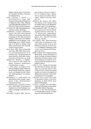 JEJE: REPENSANDO NAÇÕES E TRANSNACIONALISMO 77
Masters and the Slaves (Casa-Gran-
de e Senzala). Berkeley: University
of California Press.
GLICK SCHILLER, N., BASCH, L. e
BLANC-SZANTON, C. (orgs.). 1992.
Towards a Transnational Perspective
on Migration: Race, Class, Ethnicity,
and Nationalism Reconsidered. New
York: New York Academy of Science.
HANNERZ, Ulf. 1996. Transnational Con-
nections. London: Routledge.
HARDWICKE, C. Grafton e TWEEDDALE,
Argyll. 1745-1746. A New General
Collection of Voyages and Travels:
Consisting of the Most Esteemed
Relations, which have been hitherto
published in any Language: Com-
prehending every Thing remark-
able in its Kind, in Europe, Asia,
Africa, and America. Vols. II and III.
London: Thomas Astley.
HELG, Aline. 1990. “Race in Argentina
and Cuba, 1880-1930: Theory, Poli-
cies, and Popular Reaction”. In: R.
Graham (org.), The Idea of Race in
Latin America, 1870-1940. Austin:
University of Texas Press. pp. 35-69.
HERSKOVITS, Melville J. e HERSKO-
VITS, Frances S. 1967 [1938]. Da-
homey. Evanston: Northwestern
University Press. 2 tomos.
___ . 1976 [1933]. An Outline of Da-
homean Religious Belief. Millwood:
Kraus Reprint (publicado original-
mente em Memoires of the Ameri-
can Anthropological Association,
XXXXI).
HETHERSETT, A. L. 1944 [1912?]. Iwe
Kika Ekerin Li Ede Yoruba. Lagos/
Exeter: C.M.S. Bookshop/James
Townsend and Sons.
HOBSBAWM, Eric e RANGER, Terence
(eds.). 1992 [1983]. The Invention of
Tradition. New York/Oakleigh, Aus-
tralia: Cambridge University Press/
Canto.
HOLLOWAY, Joseph E. 1990. “The Ori-
gins of African-American Culture”.
In: J. E. Holloway (org.), African-
isms in American Culture. Bloom-
ington: Indiana University Press.
pp.1-18.
JOHNSON, Rev. Samuel. 1921 [1897].
The History of the Yorubas: From
the Earliest Times to the British Pro-
tectorate. Lagos: C.S.S. Bookshops.
KAKÉ, Ibrahima B. 1982. “The Impact of
Afro-Americans on French-Speak-
ing Black Africans, 1919-1945”. In:
J. E. Harris (org.), Global Dimen-
sions of the African Diaspora. Wash-
ington, D.C.: Howard University
Press. pp. 195-209.
KITI, Gabriel. 1929. “Rites Funéraires
Usités Chez les Alladanous et Di-
verse Tribus de Race Goun ou Aïzo
Habitant la Banlieue de Porto-No-
vo”. Les Missions Catholiques 3.097
(1 nov.). Lyon: Bureaux de la Propa-
gation de la Foi.
KUBIK, Gerhard. 1979. Angolan Traits in
Black Music, Games and Dances of
Brazil: As Study of African Cultural
Estensions Overseas. Lisboa: Junta
de Investigações Científicas do Ul-
tramar/Centro de Estudos de Antro-
pologia Cultural.
LABAT, K. 1731. Voyage du Chevalier
des Marchais en Guinée, Isles Voi-
sines, et a Cayenne, Fait en 1725,
1726 and 1727, enrichi d’un grand
nombre de Cartes et de figures en
Tailles douces (tomo II). Amsterdam:
Aux Dépens de la Compagnie.
LABOURET, Henri e RIVET, Paul. 1929.
Le Royaume d’Arda et son Évan-
gélisation au XVIIe Siècle. Paris:
Institut d’Ethnologie.
LANGLEY, J. Ayodele. 1973. Pan-Africa-
nism and Nationalism in West Africa,
1900-1945. Oxford: Clarendon.
LAOTAN, A. B. 1943. The Torch Bearers,
or Old Brazilian Colony in Lagos.
Lagos: Ife-Olu Printing Works.
 