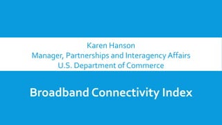 Karen Hanson
Manager, Partnerships and Interagency Affairs
U.S. Department of Commerce
Broadband Connectivity Index
 