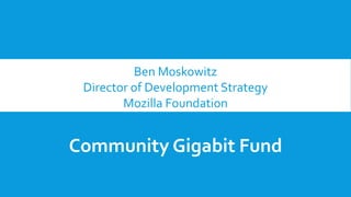 Ben Moskowitz
Director of Development Strategy
Mozilla Foundation
Community Gigabit Fund
 
