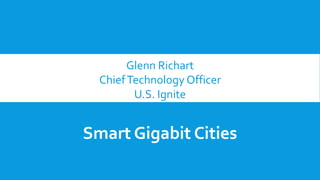 Glenn Richart
ChiefTechnology Officer
U.S. Ignite
Smart Gigabit Cities
 