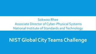 Sokwoo Rhee
Associate Director of Cyber-Physical Systems
National Institute of Standards andTechnology
NIST Global CityTeams Challenge
 