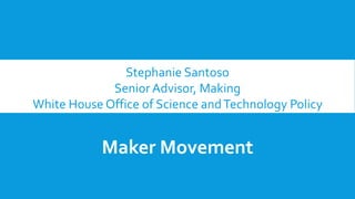 Stephanie Santoso
Senior Advisor, Making
White House Office of Science andTechnology Policy
Maker Movement
 