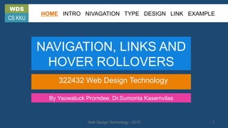 NAVIGATION, LINKS AND
HOVER ROLLOVERS
322432 Web Design Technology
By Yaowaluck Promdee, Dr.Sumonta Kasemvilas
WDS
CS KKU
HOME INTRO NIVAGATION TYPE DESIGN LINK EXAMPLE
Web Design Technology - 2015 1
 