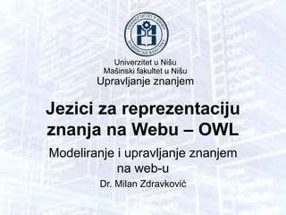 Univerzitet u Nišu
Mašinski fakultet u Nišu
Upravljanje znanjem
Modeliranje i upravljanje znanjem
na web-u
Dr. Milan Zdravković
Jezici za reprezentaciju
znanja na Webu – OWL
 