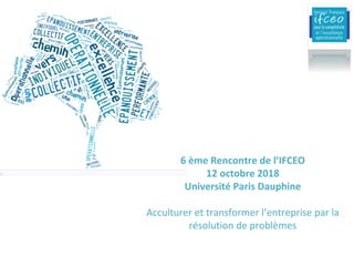 6	ème Rencontre	de	l’IFCEO
12	octobre	2018
Université	Paris	Dauphine
Acculturer	et	transformer	l’entreprise	par	la	
résolu...
