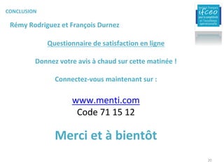 Rémy	Rodriguez	et	François	Durnez
Questionnaire	de	satisfaction	en	ligne
Donnez	votre	avis	à	chaud	sur	cette	matinée	!
Connectez-vous	maintenant	sur	:
www.menti.com
Code	71	15	12
Merci	et	à	bientôt	
CONCLUSION
20
 