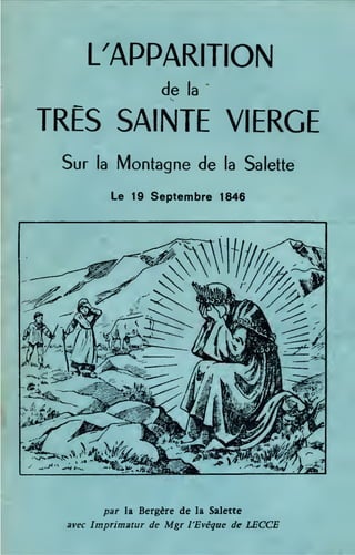 L/APPARITION
de la
'
TRES SAINTE VIERGE
Sur la Montagne de la Salette
le 19 Septembre 1846
par la Bergère de la Salette
avec Imprimatur de Mgr /'Evêque de LECCE
 
