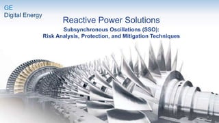 Reactive Power Solutions
Subsynchronous Oscillations (SSO):
Risk Analysis, Protection, and Mitigation Techniques
GE
Digital Energy
 