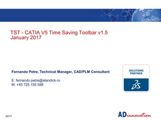 2017
TST - CATIA V5 Time Saving Toolbar v1.5
January 2017
Fernando Petre, Technical Manager, CAD/PLM Consultant
E: fernando.petre@alandick.ro
M: +40 725 155 588
 