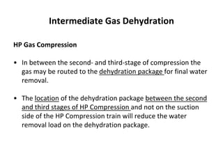 Intermediate Gas Dehydration
HP Gas Compression
• In between the second- and third-stage of compression the
gas may be routed to the dehydration package for final water
removal.
• The location of the dehydration package between the second
and third stages of HP Compression and not on the suction
side of the HP Compression train will reduce the water
removal load on the dehydration package.
 