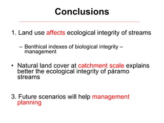 Conclusions 1. Land use  affects  ecological integrity of streams Benthical indexes of biological integrity – management Natural land cover at  catchment scale  explains better the ecological integrity of páramo streams 3. Future scenarios will help  management planning 