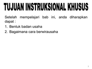 3
Setelah mempelajari bab ini, anda diharapkan
dapat :
1. Bentuk badan usaha
2. Bagaimana cara berwirausaha
 