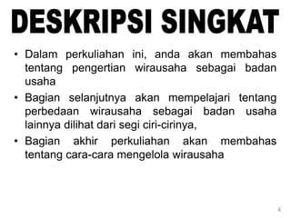 4
• Dalam perkuliahan ini, anda akan membahas
tentang pengertian wirausaha sebagai badan
usaha
• Bagian selanjutnya akan mempelajari tentang
perbedaan wirausaha sebagai badan usaha
lainnya dilihat dari segi ciri-cirinya,
• Bagian akhir perkuliahan akan membahas
tentang cara-cara mengelola wirausaha
 