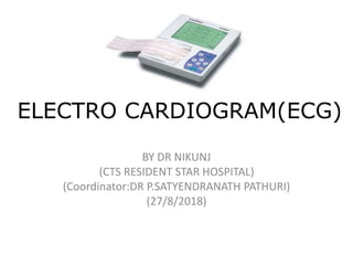 ELECTRO CARDIOGRAM(ECG)
BY DR NIKUNJ
(CTS RESIDENT STAR HOSPITAL)
(Coordinator:DR P.SATYENDRANATH PATHURI)
(27/8/2018)
 