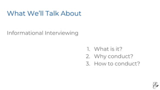 What We’ll Talk About
Informational Interviewing
1. What is it?
2. Why conduct?
3. How to conduct?
 