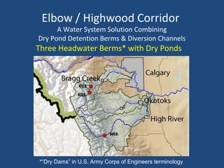 Elbow / Highwood Corridor
A Water System Solution Combining
Dry Pond Detention Berms & Diversion Channels
Three Headwater Berms* with Dry Ponds
*“Dry Dams” in U.S. Army Corps of Engineers terminology
 