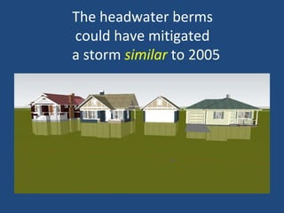 The headwater berms
could have mitigated
a storm similar to 2005
 
