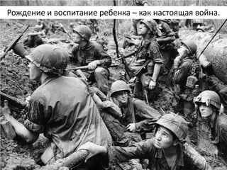 Рождение и воспитание ребенка – как настоящая война.  