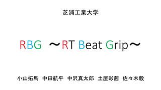 RBG ～RT Beat Grip～
芝浦工業大学
小山拓馬 中田航平 中沢真太郎 土屋彩茜 佐々木毅
 