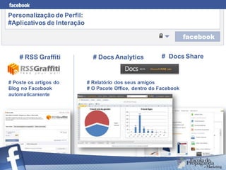 Personalização de Perfil:
#Aplicativos de Interação




    # RSS Graffiti            # Docs Analytics           # Docs Share



# Poste os artigos do       # Relatório dos seus amigos
Blog no Facebook            # O Pacote Office, dentro do Facebook
automaticamente
 