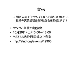 宣伝
    – 10月末にJITでサンクを作って部分適用したり、
      継続の実装過程を扱う勉強会を開催します！

•   サンクと継続の勉強会
•   10月29日（土）13:00～18:00
•   MS&BB池袋西武横店 7号室
•   http://atnd.org/events/19963
 