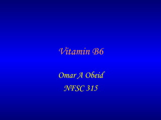 Vitamin B6
Omar A Obeid
NFSC 315

 