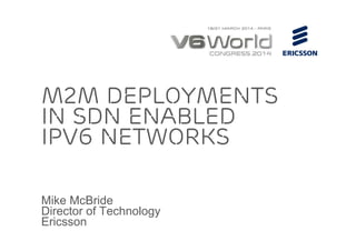 Mike McBride
Director of Technology
Ericsson
M2M deployments
in SDN Enabled
IPv6 Networks
 