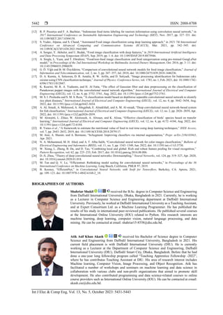  ISSN: 2088-8708
Int J Elec & Comp Eng, Vol. 13, No. 5, October 2023: 5431-5443
5442
[12] R. P. Prasetya and F. A. Bachtiar, “Indonesian food items labeling for tourism information using convolution neural network,” in
2017 International Conference on Sustainable Information Engineering and Technology (SIET), Nov. 2017, pp. 327–331. doi:
10.1109/SIET.2017.8304158.
[13] S. Yadav, Alpana, and S. Chand, “Automated Food image classification using deep learning approach,” in 2021 7th International
Conference on Advanced Computing and Communication Systems (ICACCS), Mar. 2021, pp. 542–545. doi:
10.1109/ICACCS51430.2021.9441889.
[14] A. Sengur, Y. Akbulut, and U. Budak, “Food image classification with deep features,” in 2019 International Artificial Intelligence
and Data Processing Symposium (IDAP), Sep. 2019, pp. 1–6. doi: 10.1109/IDAP.2019.8875946.
[15] A. Singla, L. Yuan, and T. Ebrahimi, “Food/non-food image classification and food categorization using pre-trained GoogLeNet
model,” in Proceedings of the 2nd International Workshop on Multimedia Assisted Dietary Management, Oct. 2016, pp. 3–11. doi:
10.1145/2986035.2986039.
[16] G. Ö. Yiğit and B. M. Özyildirim, “Comparison of convolutional neural network models for food image classification,” Journal of
Information and Telecommunication, vol. 2, no. 3, pp. 347–357, Jul. 2018, doi: 10.1080/24751839.2018.1446236.
[17] D. A. Kurnia, A. Setiawan, D. R. Amalia, R. W. Arifin, and D. Setiyadi, “Image processing identifacation for Indonesian cake
cuisine using CNN classification technique,” Journal of Physics: Conference Series, vol. 1783, no. 1, Feb. 2021, doi: 10.1088/1742-
6596/1783/1/012047.
[18] K. Kusrini, M. R. A. Yudianto, and H. Al Fatta, “The effect of Gaussian filter and data preprocessing on the classification of
Punakawan puppet images with the convolutional neural network algorithm,” International Journal of Electrical and Computer
Engineering (IJECE), vol. 12, no. 4, pp. 3752–3761, Aug. 2022, doi: 10.11591/ijece.v12i4.pp3752-3761.
[19] M. S. I. Prottasha and S. M. S. Reza, “A classification model based on depthwise separable convolutional neural network to identify
rice plant diseases,” International Journal of Electrical and Computer Engineering (IJECE), vol. 12, no. 4, pp. 3642–3654, Aug.
2022, doi: 10.11591/ijece.v12i4.pp3642-3654.
[20] A. AL Smadi, A. Mehmood, A. Abugabah, E. Almekhlaﬁ, and A. M. Al-smadi, “Deep convolutional neural network-based system
for fish classification,” International Journal of Electrical and Computer Engineering (IJECE), vol. 12, no. 2, pp. 2026–2039, Apr.
2022, doi: 10.11591/ijece.v12i2.pp2026-2039.
[21] M. Alswaitti, L. Zihao, W. Alomoush, A. Alrosan, and K. Alissa, “Effective classification of birds’ species based on transfer
learning,” International Journal of Electrical and Computer Engineering (IJECE), vol. 12, no. 4, pp. 4172–4184, Aug. 2022, doi:
10.11591/ijece.v12i4.pp4172-4184.
[22] R. Yunus et al., “A framework to estimate the nutritional value of food in real time using deep learning techniques,” IEEE Access,
vol. 7, pp. 2643–2652, 2019, doi: 10.1109/ACCESS.2018.2879117.
[23] M. Arar, A. Shamir, and A. Bermano, “InAugment: Improving classifiers via internal augmentation,” Prepr. arXiv.2104.03843,
Apr. 2021.
[24] N. A. Mohammed, M. H. Abed, and A. T. Albu-Salih, “Convolutional neural network for color images classification,” Bulletin of
Electrical Engineering and Informatics (BEEI), vol. 11, no. 3, pp. 1343–1349, Jun. 2022, doi: 10.11591/eei.v11i3.3730.
[25] W. Xiong, L. Zhang, B. Du, and D. Tao, “Combining local and global: Rich and robust feature pooling for visual recognition,”
Pattern Recognition, vol. 62, pp. 225–235, Feb. 2017, doi: 10.1016/j.patcog.2016.08.006.
[26] D.-X. Zhou, “Theory of deep convolutional neural networks: Downsampling,” Neural Networks, vol. 124, pp. 319–327, Apr. 2020,
doi: 10.1016/j.neunet.2020.01.018.
[27] M. Tan and Q. V. Le, “Efficientnet: Rethinking model scaling for convolutional neural networks,” in Proceedings of the 36
International Conference on Machine Learning, Long Beach, California, PMLR 97, 2019.
[28] B. Koonce, “EfficientNet,” in Convolutional Neural Networks with Swift for Tensorflow, Berkeley, CA: Apress, 2021,
pp. 109–123. doi: 10.1007/978-1-4842-6168-2_10.
BIOGRAPHIES OF AUTHORS
Shahriar Shakil received the B.Sc. degree in Computer Science and Engineering
from Daffodil International University, Dhaka, Bangladesh in 2021. Currently, he is working
as a Lecturer in Computer Science and Engineering department at Daffodil International
University. Previously, he worked at Daffodil International University as a Teaching Assistant,
and at Expert Consortium Ltd. as a Machine Learning Programmer. He has published the
results of his study in international peer-reviewed publications. He published several courses
at the International Online University (IOU) related to Python. His research interests are
machine learning, deep learning, computer vision, natural language processing, and data
mining. He can be contacted at email: shahriar15-8558@diu.edu.bd.
Atik Asif Khan Akash received his Bachelor of Science degree in Computer
Science and Engineering from Daffodil International University, Bangladesh in 2021. His
current field placement is with Daffodil International University (DIU). He is currently
working as a Lecturer at the Department of Computer Science and Engineering, Daffodil
International University (DIU), Daffodil Smart City, Dhaka, Bangladesh. Before that he had
done a one-year long fellowship program called “Teaching Apprentice Fellowship -2022”,
where he has contributas Teaching Assistant at DIU. His area of research interest includes
Machine learning, Computer Vision, Image Processing, and Object Recognition. Atik has
facilitated a number of workshops and seminars on machine learning and data science in
collaboration with various clubs and non-profit organizations that aimed to promote skill
development. He also contributed programming and data science-related courses to online
course providers such as International Online University (IOU). He can be contacted at email:
akash.cse@diu.edu.bd.
 