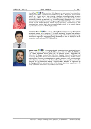 Int J Elec & Comp Eng ISSN: 2088-8708 
PithaNet: A transfer learning-based approach for traditional … (Shahriar Shakil)
5443
Nusrat Nabi has completed B.Sc. degree in the department of computer science
and engineering (CSE), Daffodil International University, Dhaka, Bangladesh. She is currently
working as a Lecturer at DIU. She worked as a document processing engineer at Apurba
Technologies, Ltd. It is a USA-based software firm specializing in providing Machine learning
solutions for expertise. She worked as Vice President of Research and Journal wing at Daffodil
International University Girls' Computer Programming Club-DIU GCPC. Her current research
interests include Machine learning, Natural language processing, Computer vision, Data
mining and Deep learning. She is an active researcher and reviewer for Q3 journals. She can
be contacted at email: nusrat15-10524@diu.edu.bd.
Mahmudul Hasan is working as Young Professional (Technology Management)
at Aspire to Innovate (a2i) Program of ICT Division, Bangladesh. His major areas of interest
in study are data mining, machine learning, image processing, and natural language processing.
Additionally, data science and computer vision are among his areas of interest. He can be
contacted at email: mahmudul15-8991@diu.edu.bd.
Aminul Haque is currently working as Associate Professor at the Department of
Computer Science and Engineering, Daffodil International University (DIU), Daffodil Smart
City, Dhaka, Bangladesh. Before joining DIU, he completed his Ph.D. from MONASH
University. Dr. Haque completed his B.Sc. from Shahjalal University of Science and
Technology, Bangladesh. His area of research interest includes Data mining, Machine learning
and Distributed computing. He has published his research outputs in several international peer
reviewed journals and conferences. He also contributed data science related courses to online
platforms such as International Online University (IOU). Recently he contributed to
developing a skill-based national curriculum on big data and data science related courses. He
can be contacted at email: aminul.cse@daffodilvarsity.edu.bd.
 