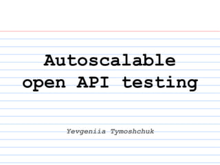 Autoscalable
open API testing
Yevgeniia Tymoshchuk
 