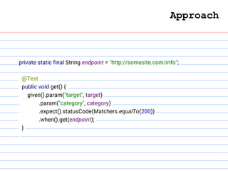 private static final String endpoint = "http://somesite.com/info";
@Test
public void get() {
given().param("target", target)
.param("category", category)
.expect().statusCode(Matchers.equalTo(200))
.when().get(endpoint);
}
Approach
 