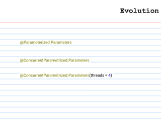 Evolution
@Parameterized.Parameters
@ConcurrentParametrized.Parameters
@ConcurrentParametrized.Parameters(threads = 4)
 