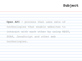 Open API - process that uses sets of
technologies that enable websites to
interact with each other by using REST,
SOAP, JavaScript and other web
technologies.
Subject
 