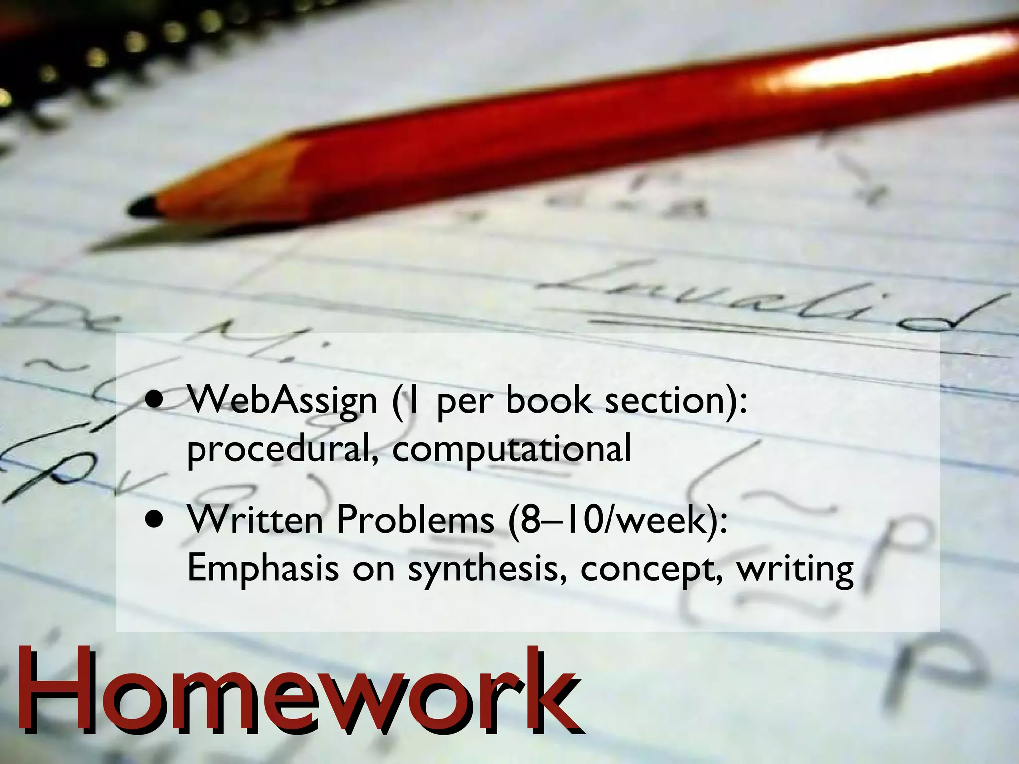 Homework WebAssign (1 per book section): procedural, computational Written Problems (8–10/week): Emphasis on synthesis, concept, writing