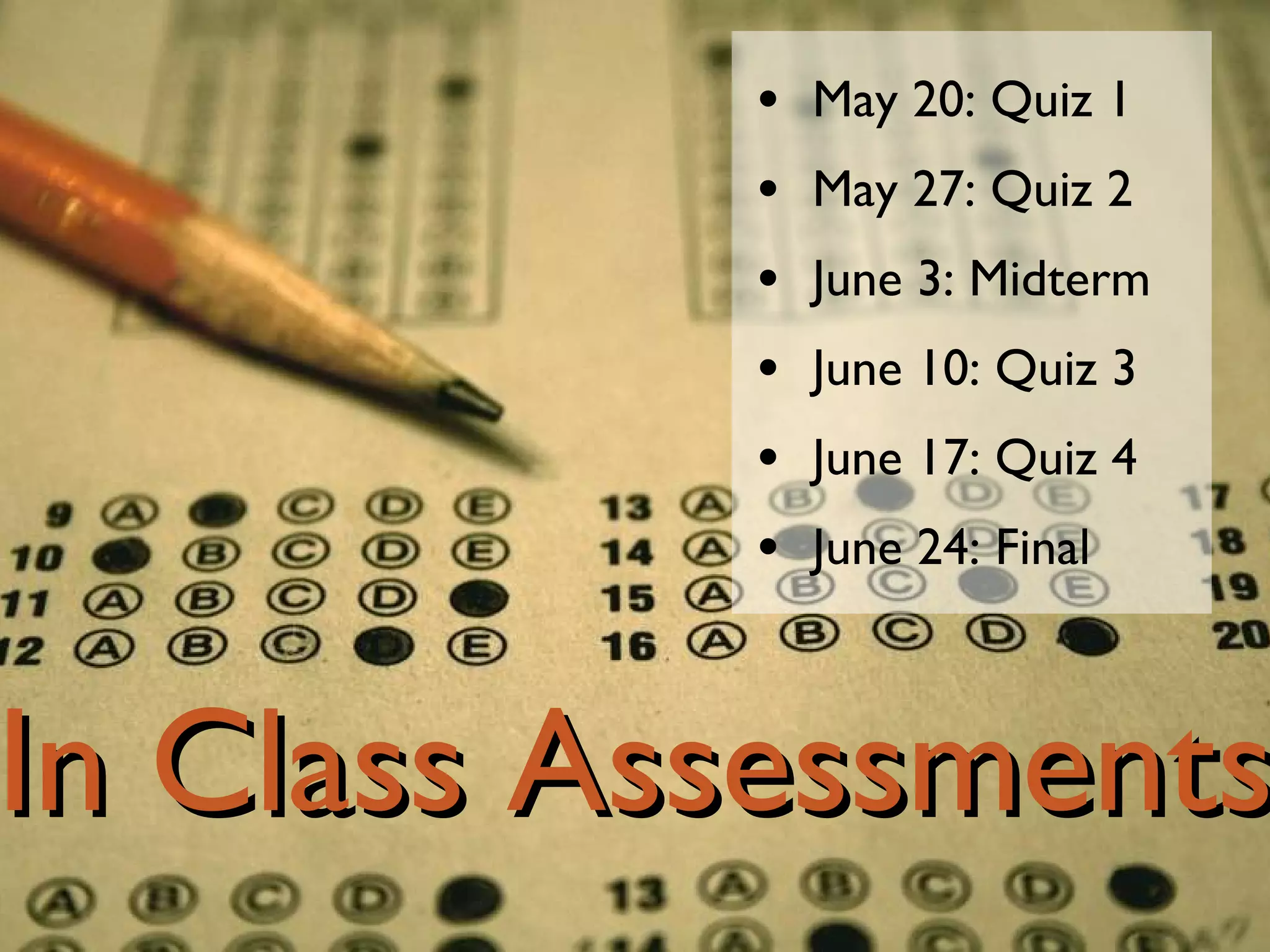 In Class Assessments May 20: Quiz 1 May 27: Quiz 2 June 3: Midterm June 10: Quiz 3 June 17: Quiz 4 June 24: Final