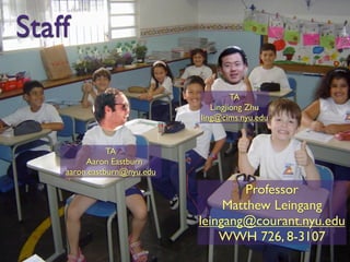 Staff

                                      TA
                                Lingjiong Zhu
                             ling@cims.nyu.edu


               TA
         Aaron Eastburn
    aaron.eastburn@nyu.edu

                                      Professor
                                  Matthew Leingang
                             leingang@courant.nyu.edu
                                 WWH 726, 8-3107
 