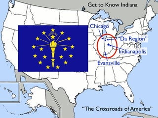 Get to Know Indiana


  Chicago

       ••     “Da Region”

        •     Indianapolis
     Evansville




“The Crossroads of America”
 