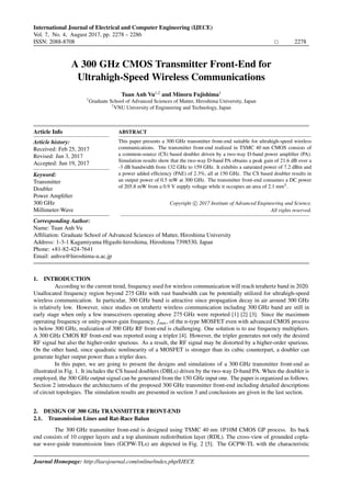 International Journal of Electrical and Computer Engineering (IJECE)
Vol. 7, No. 4, August 2017, pp. 2278 – 2286
ISSN: 2088-8708 2278
Institute of Advanced Engineering and Science
w w w . i a e s j o u r n a l . c o m
A 300 GHz CMOS Transmitter Front-End for
Ultrahigh-Speed Wireless Communications
Tuan Anh Vu1,2
and Minoru Fujishima1
1
Graduate School of Advanced Sciences of Matter, Hiroshima University, Japan
2
VNU University of Engineering and Technology, Japan
Article Info
Article history:
Received: Feb 25, 2017
Revised: Jun 3, 2017
Accepted: Jun 19, 2017
Keyword:
Transmitter
Doubler
Power Ampliﬁer
300 GHz
Millimeter-Wave
ABSTRACT
This paper presents a 300 GHz transmitter front-end suitable for ultrahigh-speed wireless
communications. The transmitter front-end realized in TSMC 40 nm CMOS consists of
a common-source (CS) based doubler driven by a two-way D-band power ampliﬁer (PA).
Simulation results show that the two-way D-band PA obtains a peak gain of 21.6 dB over a
-3 dB bandwidth from 132 GHz to 159 GHz. It exhibits a saturated power of 7.2 dBm and
a power added efﬁciency (PAE) of 2.3%, all at 150 GHz. The CS based doubler results in
an output power of 0.5 mW at 300 GHz. The transmitter front-end consumes a DC power
of 205.8 mW from a 0.9 V supply voltage while it occupies an area of 2.1 mm2
.
Copyright c 2017 Institute of Advanced Engineering and Science.
All rights reserved.
Corresponding Author:
Name: Tuan Anh Vu
Afﬁliation: Graduate School of Advanced Sciences of Matter, Hiroshima University
Address: 1-3-1 Kagamiyama Higashi-hiroshima, Hiroshima 7398530, Japan
Phone: +81-82-424-7641
Email: anhvu@hiroshima-u.ac.jp
1. INTRODUCTION
According to the current trend, frequency used for wireless communication will reach terahertz band in 2020.
Unallocated frequency region beyond 275 GHz with vast bandwidth can be potentially utilized for ultrahigh-speed
wireless communication. In particular, 300 GHz band is attractive since propagation decay in air around 300 GHz
is relatively low. However, since studies on terahertz wireless communication including 300 GHz band are still in
early stage when only a few transceivers operating above 275 GHz were reported [1] [2] [3]. Since the maximum
operating frequency or unity-power-gain frequency, fmax, of the n-type MOSFET even with advanced CMOS process
is below 300 GHz, realization of 300 GHz RF front-end is challenging. One solution is to use frequency multipliers.
A 300 GHz CMOS RF front-end was reported using a tripler [4]. However, the tripler generates not only the desired
RF signal but also the higher-order spurious. As a result, the RF signal may be distorted by a higher-order spurious.
On the other hand, since quadratic nonlinearity of a MOSFET is stronger than its cubic counterpart, a doubler can
generate higher output power than a tripler does.
In this paper, we are going to present the designs and simulations of a 300 GHz transmitter front-end as
illustrated in Fig. 1. It includes the CS based doublers (DBLs) driven by the two-way D-band PA. When the doubler is
employed, the 300 GHz output signal can be generated from the 150 GHz input one. The paper is organized as follows.
Section 2 introduces the architectures of the proposed 300 GHz transmitter front-end including detailed descriptions
of circuit topologies. The simulation results are presented in section 3 and conclusions are given in the last section.
2. DESIGN OF 300 GHz TRANSMITTER FRONT-END
2.1. Transmission Lines and Rat-Race Balun
The 300 GHz transmitter front-end is designed using TSMC 40 nm 1P10M CMOS GP process. Its back
end consists of 10 copper layers and a top aluminum redistribution layer (RDL). The cross-view of grounded copla-
nar wave-guide transmission lines (GCPW-TLs) are depicted in Fig. 2 [5]. The GCPW-TL with the characteristic
Journal Homepage: http://iaesjournal.com/online/index.php/IJECE
Institute of Advanced Engineering and Science
w w w . i a e s j o u r n a l . c o m
, DOI: 10.11591/ijece.v7i4.pp2278-2286
 